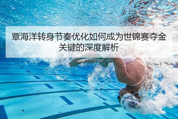 覃海洋转身节奏优化如何成为世锦赛夺金关键的深度解析
