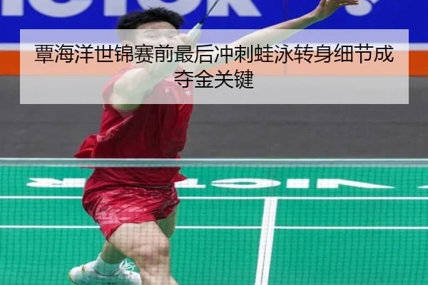 覃海洋世锦赛前最后冲刺蛙泳转身细节成夺金关键