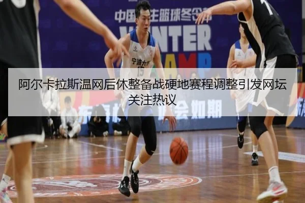 阿尔卡拉斯温网后休整备战硬地赛程调整引发网坛关注热议