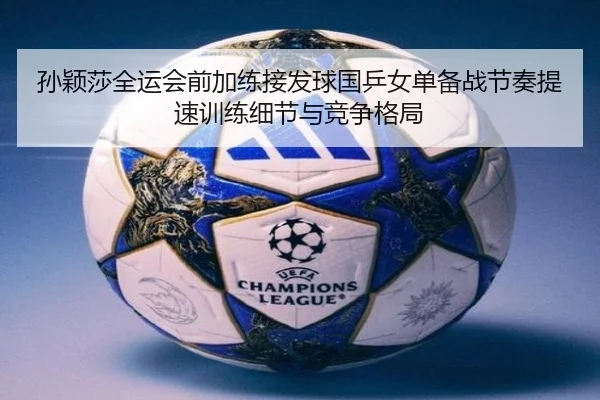 孙颖莎全运会前加练接发球国乒女单备战节奏提速训练细节与竞争格局