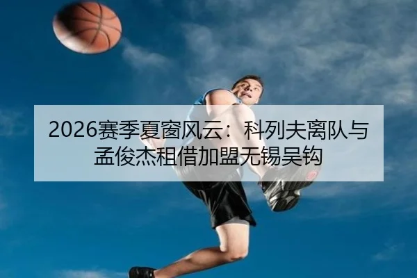 2026赛季夏窗风云：科列夫离队与孟俊杰租借加盟无锡吴钩
