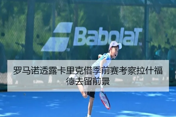 罗马诺透露卡里克借季前赛考察拉什福德去留前景