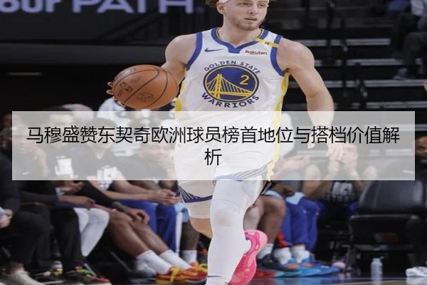马穆盛赞东契奇欧洲球员榜首地位与搭档价值解析