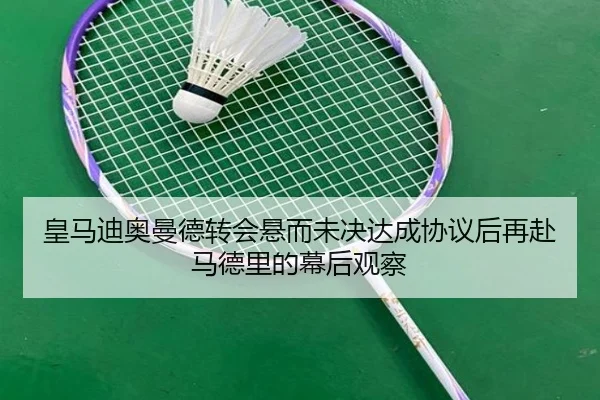 皇马迪奥曼德转会悬而未决达成协议后再赴马德里的幕后观察