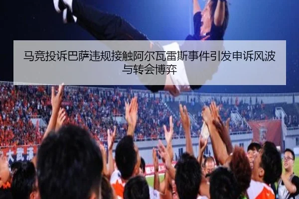 马竞投诉巴萨违规接触阿尔瓦雷斯事件引发申诉风波与转会博弈