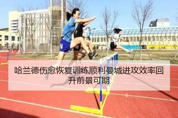 哈兰德伤愈恢复训练顺利曼城进攻效率回升前景可期