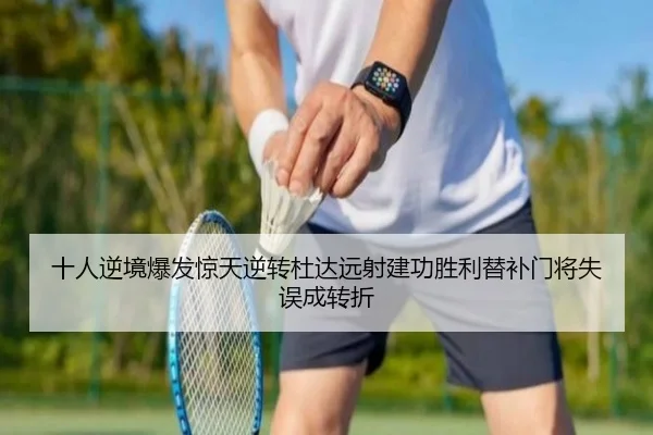 十人逆境爆发惊天逆转杜达远射建功胜利替补门将失误成转折