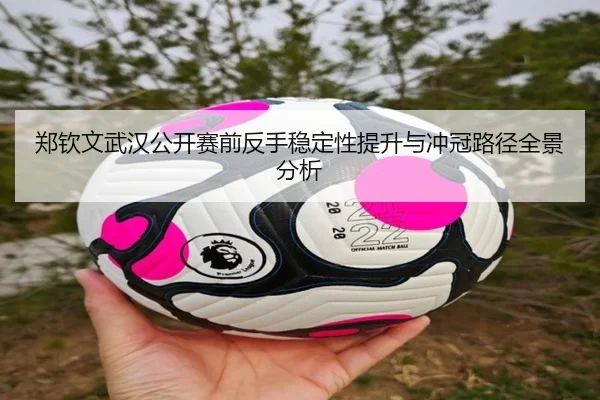 郑钦文武汉公开赛前反手稳定性提升与冲冠路径全景分析