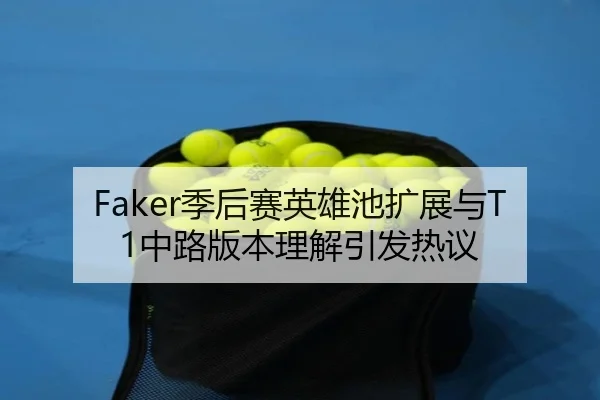 Faker季后赛英雄池扩展与T1中路版本理解引发热议